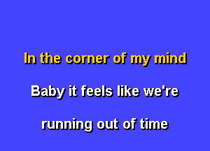 In the corner of my mind

Baby it feels like we're

running out of time