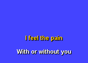 lfeel the pain

With or without you
