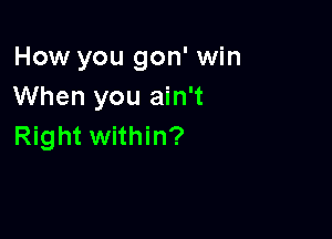 How you gon' win
When you ain't

Right within?