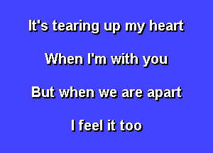 It's tearing up my heart

When I'm with you

But when we are apart

lfeel it too