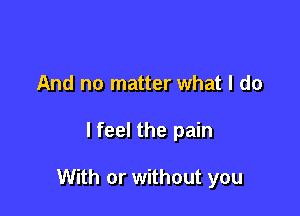 And no matter what I do

lfeel the pain

With or without you