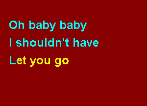 Oh baby baby
I shouldn't have

Let you go