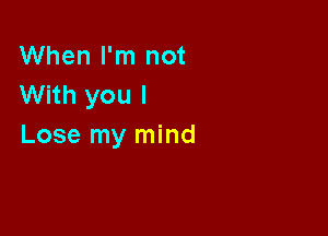 When I'm not
With you I

Lose my mind