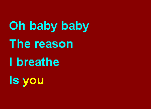 Oh baby baby
The reason

I breathe
ls you