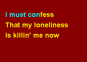 I must confess
That my loneliness

Is killin' me now