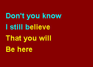 Don't you know
I still believe

That you will
Be here