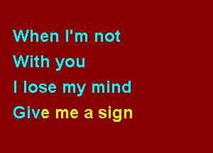 When I'm not
With you

I lose my mind
Give me a sign