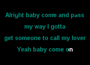 Alright baby come and pass

my way I gotta
get someone to call my lover

Yeah baby come on