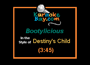 Kafaoke.
Bay.com

Bootyh'cious

In the

Style of Destiny's Child
(3z45)