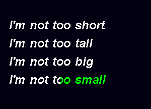 I'm not too short
I'm not too tall

I'm not too big
I'm not too small