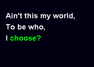 Ain't this my world,
To be who,

lchoose?