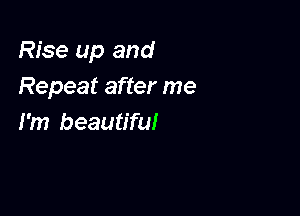 Rise up and
Repeat after me

I'm beautiful