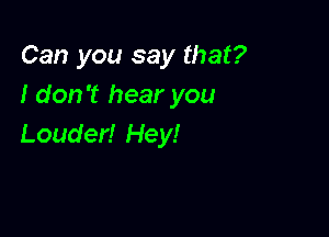 Can you say that?
I don't hear you

Louder! Hey!