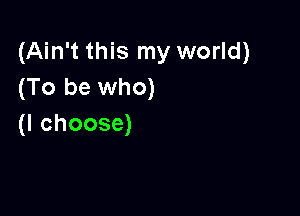 (Ain't this my world)
(To be who)

(I choose)