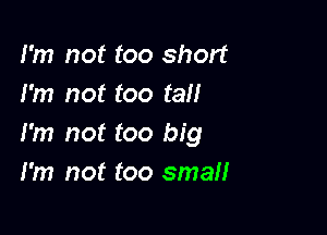 I'm not too short
I'm not too tall

I'm not too big
I'm not too small