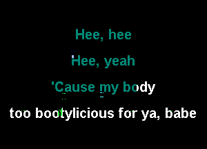 Hee,hee

Hee, yeah

'Cause gny body

too bootylicious for ya, babe
