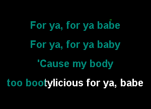 For ya, for ya babe

For ya, for ya baby
'Cause my body

too bootylicious for ya, babe