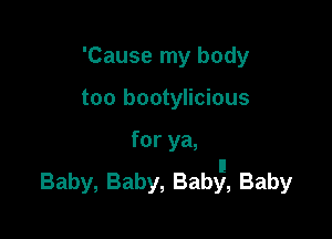 'Cause my body

too bootylicious
for ya,
I!
Baby, Baby, Baby, Baby