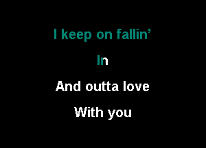 I keep on fallin,

In
And outta love
With you