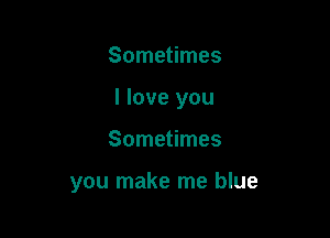 Sometimes

I love you

Sometimes

you make me blue