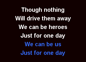 Though nothing
Will drive them away
We can be heroes

Just for one day