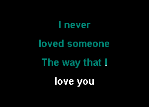 lnever

loved someone

The way that I

love you