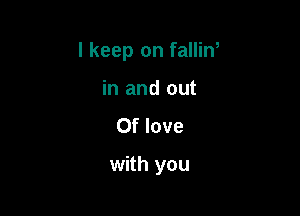 I keep on fallin,
in and out
Of love

with you