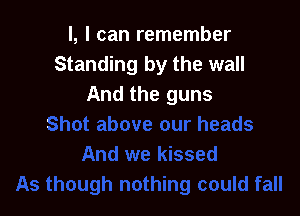 l, I can remember
Standing by the wall
And the guns