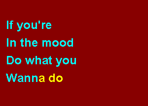 lfyouWe
In the mood

Do what you
Wanna do