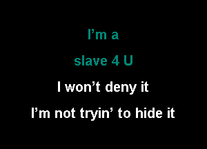 Pm a
slave 4 U

lwowt deny it

Pm not tryiN to hide it
