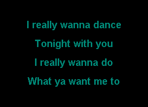 I really wanna dance

Tonight with you

I really wanna do

What ya want me to