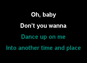 Oh, baby
DonT you wanna

Dance up on me

Into another time and place