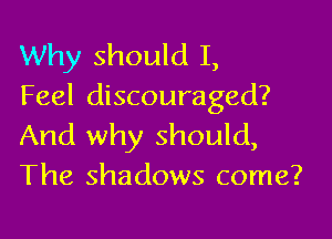 Why should I,
Feel discouraged?

And why should,
The shadows come?