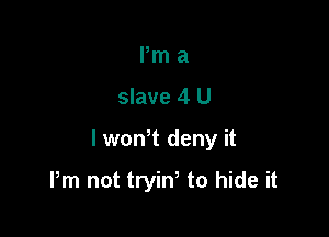 Pm a
slave 4 U

lwowt deny it

Pm not tryiN to hide it
