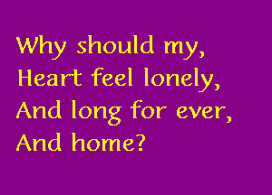 Why should my,
Heart feel lonely,

And long for ever,
And home?