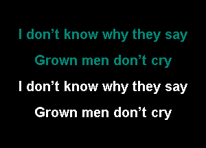 l dowt know why they say

Grown men dowt cry

I dowt know why they say

Grown men don t cry