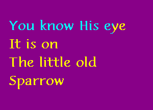 You know His eye
It is on

The little old
Sparrow