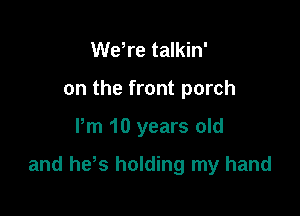 WeWe talkin'
on the front porch

Pm 10 years old

and he s holding my hand
