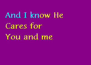 And I know He
Cares for

You and me