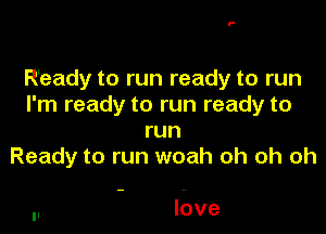 Ready to run ready to run
I'm ready to run ready to

run
Ready to run woah oh oh oh

love