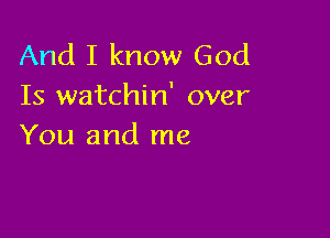And I know God
Is watchin' over

You and me