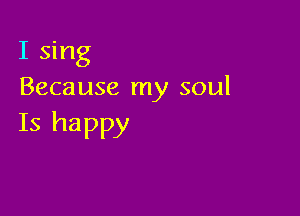 I sing
Because my soul

Is happy