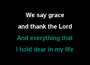 We say grace
and thank the Lord

And everything that

I hold dear in my life