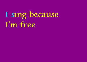 I sing because
I'm free