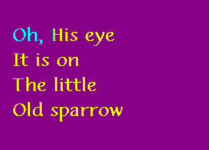 Oh, His eye
It is on

The little
Old sparrow