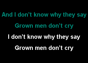 And I dowt know why they say

Grown men dowt cry

I dowt know why they say

Grown men don t cry