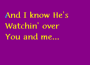 And I know He's
Watchin' over

You and me...