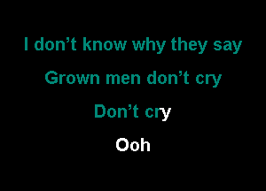 l dowt know why they say

Grown men dowt cry
DoNt cry
Ooh
