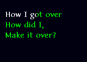 How I got over
How did I,

Make it over?