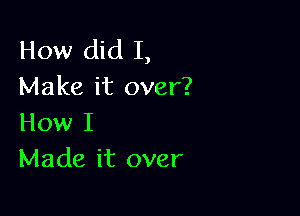 How did I,
Make it over?

How I
Made it over